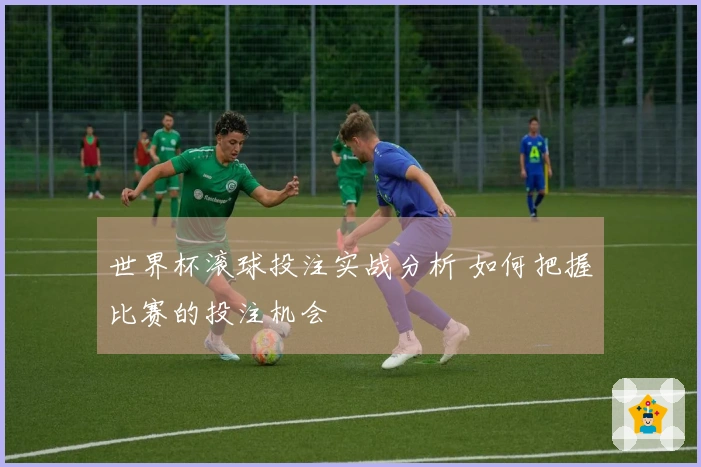 世界杯滚球投注实战分析 如何把握比赛的投注机会