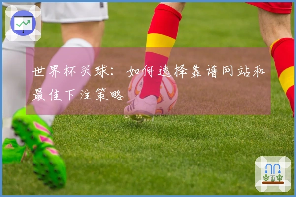 世界杯买球：如何选择靠谱网站和最佳下注策略