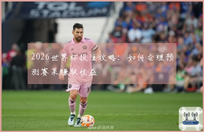 2026世界杯投注攻略：如何合理预测赛果赚取收益