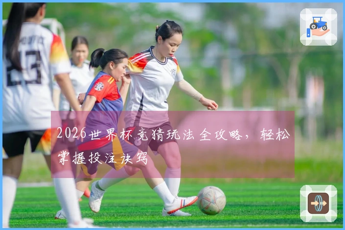 2026世界杯竞猜玩法全攻略，轻松掌握投注诀窍
