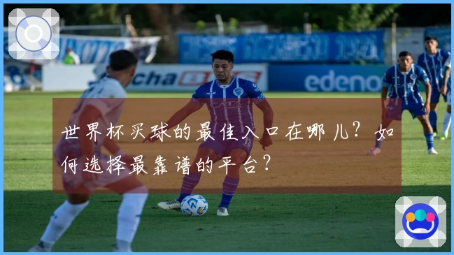 世界杯买球的最佳入口在哪儿？如何选择最靠谱的平台？