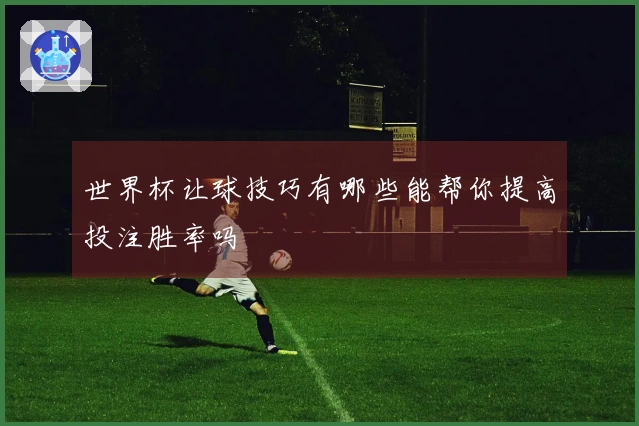 世界杯让球技巧有哪些能帮你提高投注胜率吗