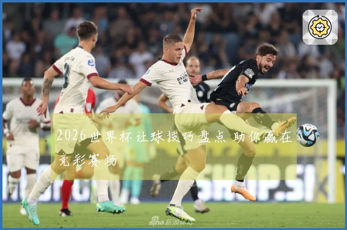 2026世界杯让球技巧盘点 助你赢在竞彩赛场