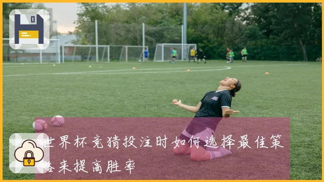 世界杯竞猜投注时如何选择最佳策略来提高胜率