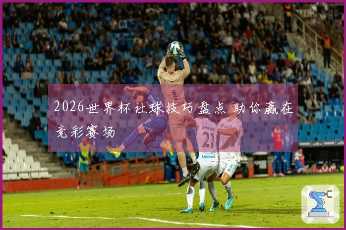 2026世界杯让球技巧盘点 助你赢在竞彩赛场