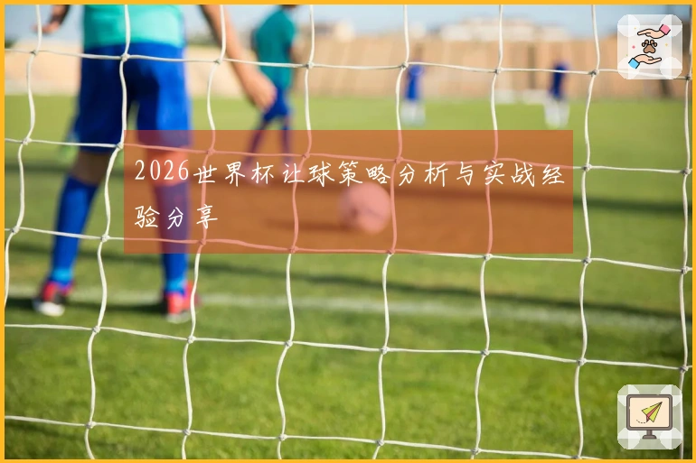 2026世界杯让球策略分析与实战经验分享