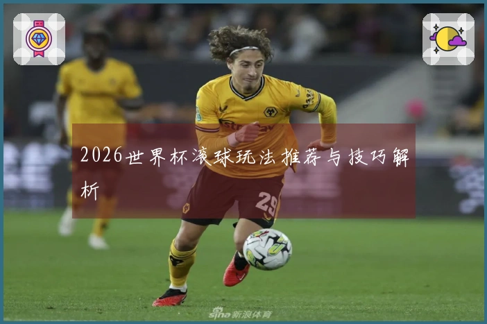 2026世界杯滚球玩法推荐与技巧解析