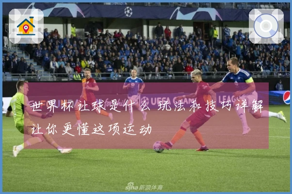 世界杯让球是什么 玩法和技巧详解让你更懂这项运动