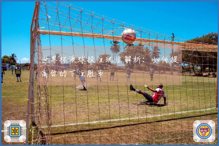 世界杯滚球投注玩法解析：如何提高你的下注胜率