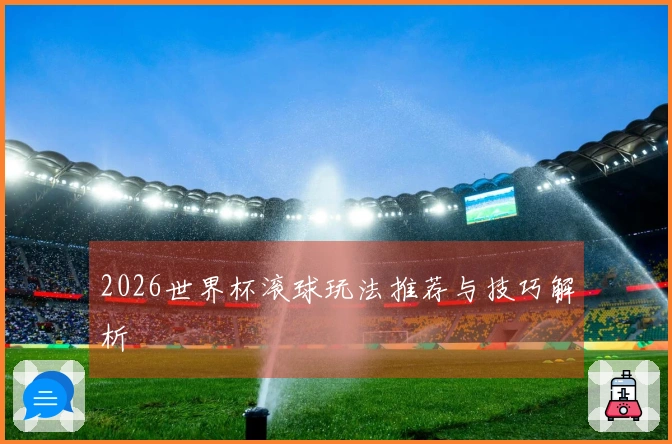 2026世界杯滚球玩法推荐与技巧解析