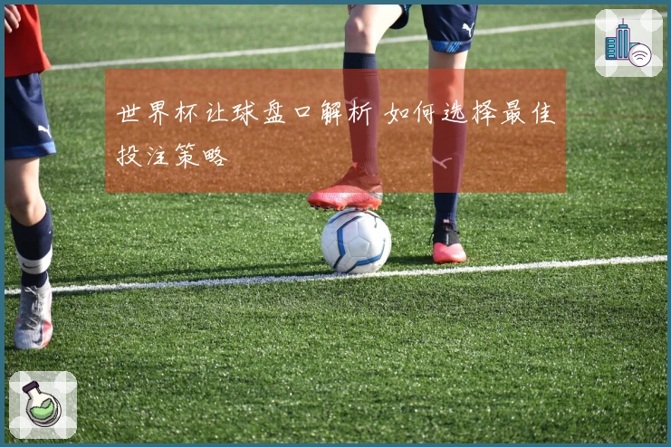 世界杯让球盘口解析 如何选择最佳投注策略